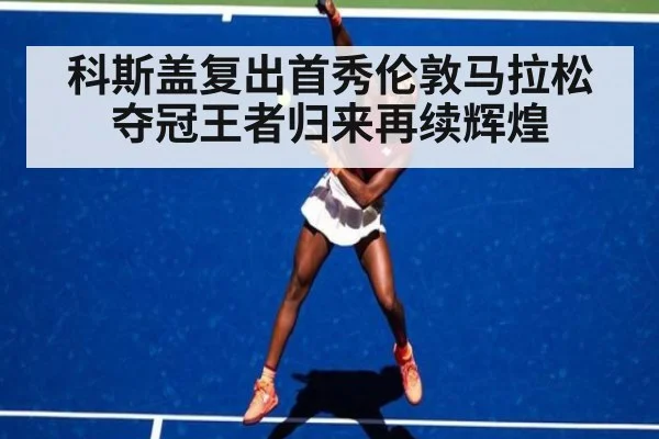 科斯盖复出首秀伦敦马拉松夺冠王者归来再续辉煌