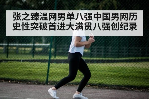 张之臻温网男单八强中国男网历史性突破首进大满贯八强创纪录
