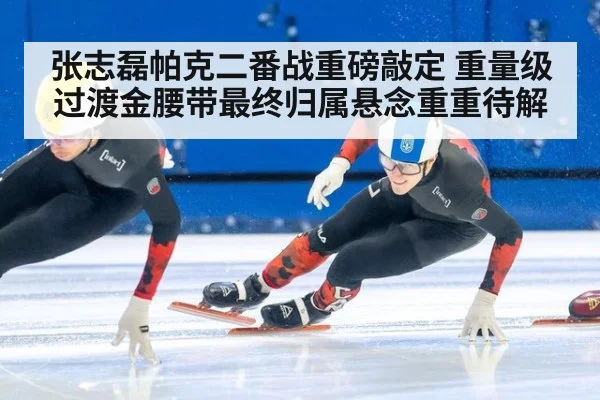 张志磊帕克二番战重磅敲定 重量级过渡金腰带最终归属悬念重重待解