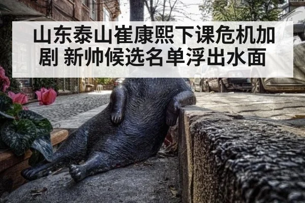 山东泰山崔康熙下课危机加剧 新帅候选名单浮出水面