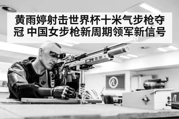 黄雨婷射击世界杯十米气步枪夺冠 中国女步枪新周期领军新信号