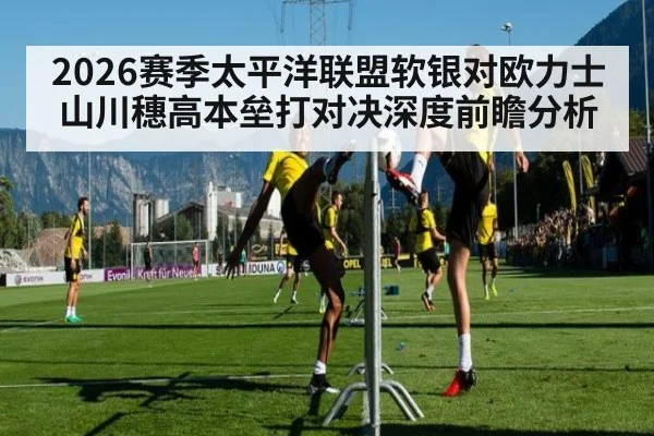 2026赛季太平洋联盟软银对欧力士山川穗高本垒打对决深度前瞻分析