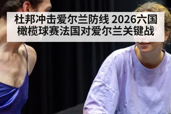 杜邦冲击爱尔兰防线 2026六国橄榄球赛法国对爱尔兰关键战